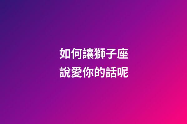 如何讓獅子座說愛你的話呢-第1張-星座運勢-玄機派