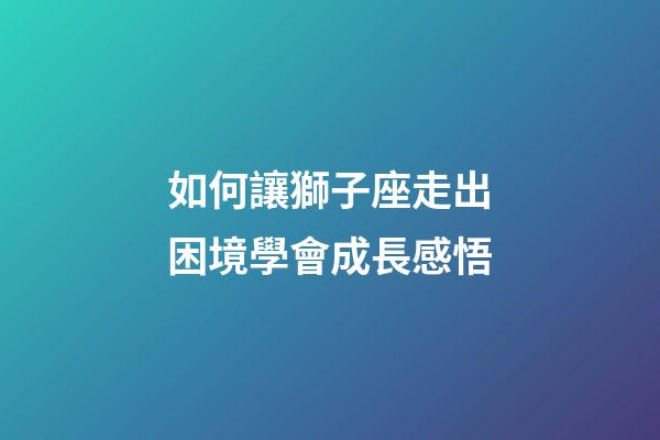 如何讓獅子座走出困境學會成長感悟-第1張-星座運勢-玄機派
