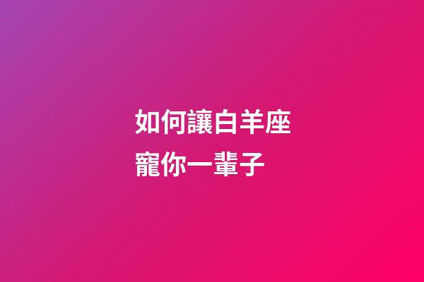 如何讓白羊座寵你一輩子-第1張-星座運勢-玄機派