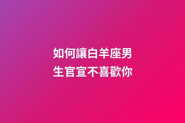 如何讓白羊座男生官宣不喜歡你-第1張-星座運勢-玄機派