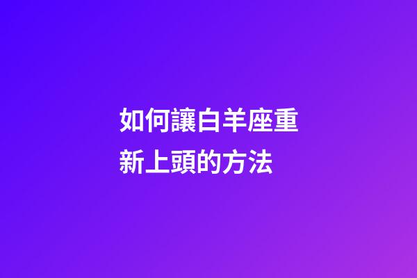 如何讓白羊座重新上頭的方法-第1張-星座運勢-玄機派