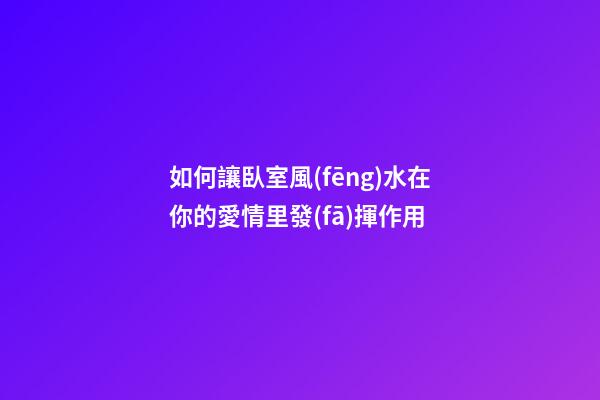 如何讓臥室風(fēng)水在你的愛情里發(fā)揮作用