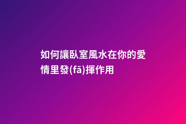 如何讓臥室風水在你的愛情里發(fā)揮作用