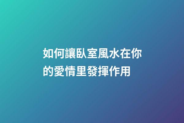 如何讓臥室風水在你的愛情里發揮作用