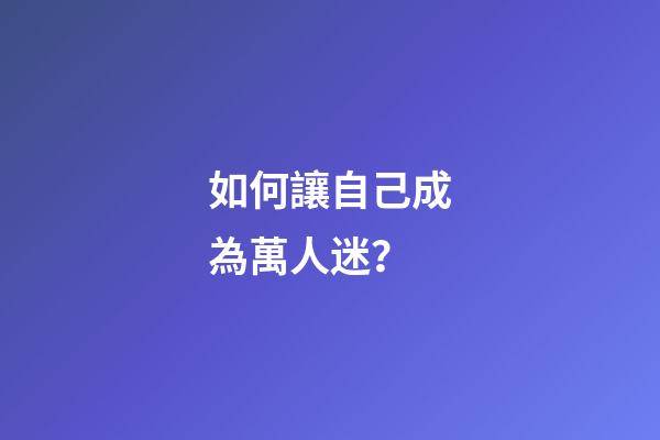 如何讓自己成為萬人迷？