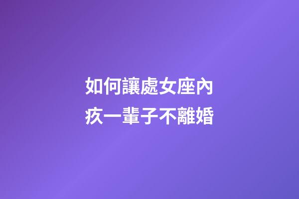 如何讓處女座內疚一輩子不離婚-第1張-星座運勢-玄機派