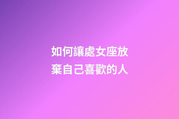如何讓處女座放棄自己喜歡的人-第1張-星座運勢-玄機派