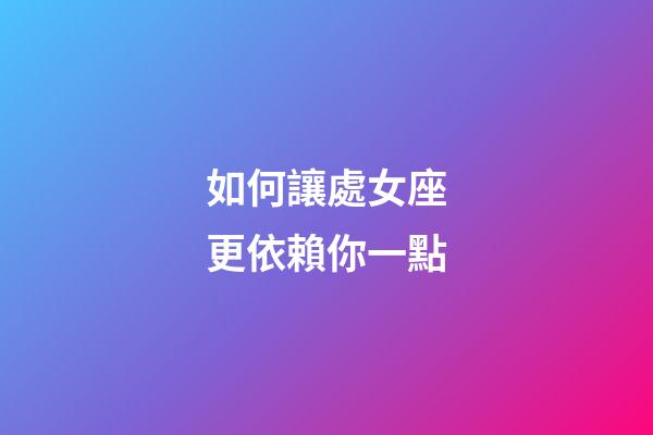 如何讓處女座更依賴你一點-第1張-星座運勢-玄機派