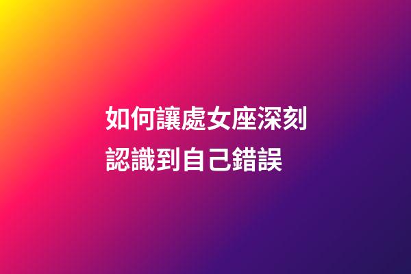 如何讓處女座深刻認識到自己錯誤-第1張-星座運勢-玄機派