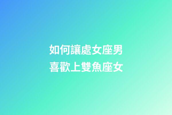如何讓處女座男喜歡上雙魚座女-第1張-星座運(yùn)勢-玄機(jī)派