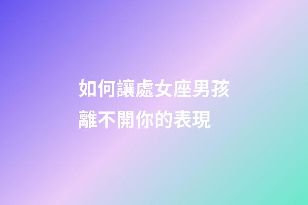 如何讓處女座男孩離不開你的表現-第1張-星座運勢-玄機派