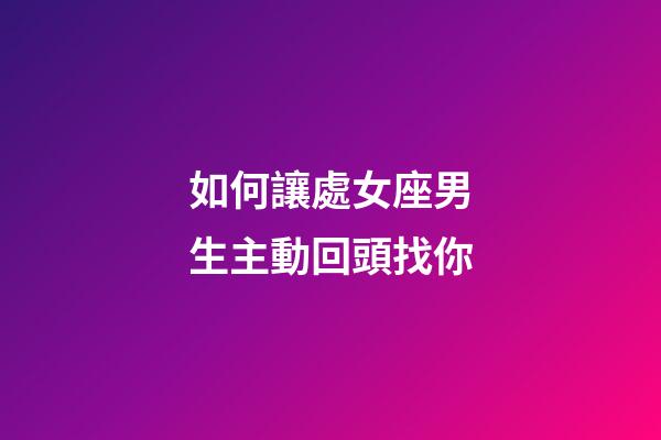 如何讓處女座男生主動回頭找你-第1張-星座運勢-玄機派