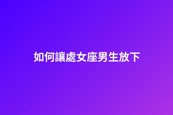 如何讓處女座男生放下-第1張-星座運(yùn)勢(shì)-玄機(jī)派