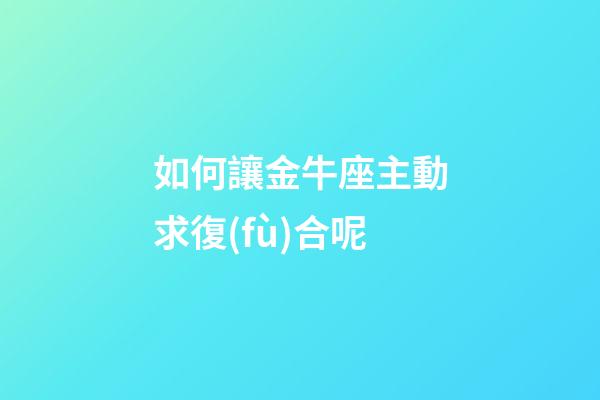 如何讓金牛座主動求復(fù)合呢-第1張-星座運勢-玄機派