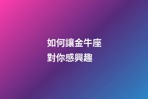 如何讓金牛座對你感興趣-第1張-星座運勢-玄機派