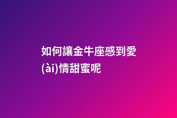 如何讓金牛座感到愛(ài)情甜蜜呢-第1張-星座運(yùn)勢(shì)-玄機(jī)派