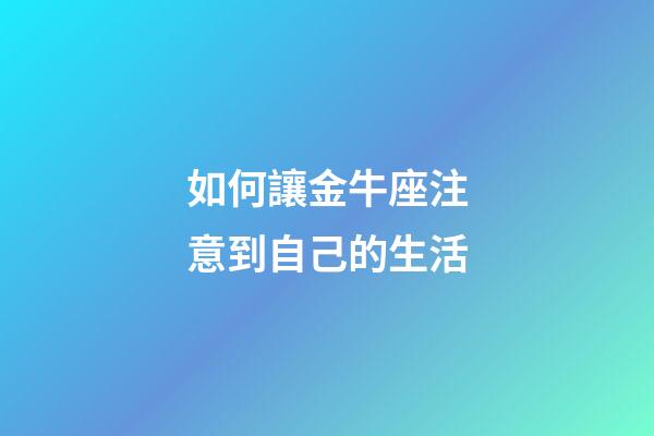 如何讓金牛座注意到自己的生活