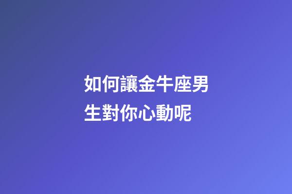 如何讓金牛座男生對你心動呢-第1張-星座運勢-玄機派