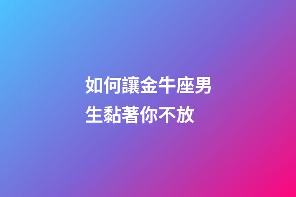 如何讓金牛座男生黏著你不放-第1張-星座運勢-玄機派