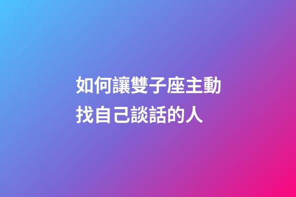 如何讓雙子座主動找自己談話的人-第1張-星座運勢-玄機派