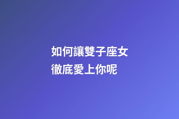 如何讓雙子座女徹底愛上你呢-第1張-星座運勢-玄機派