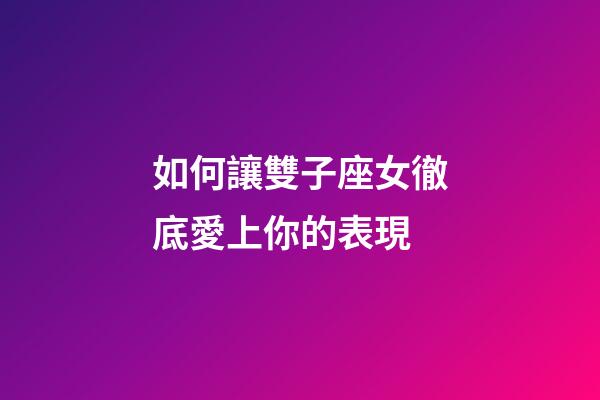 如何讓雙子座女徹底愛上你的表現-第1張-星座運勢-玄機派