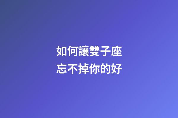 如何讓雙子座忘不掉你的好-第1張-星座運勢-玄機派