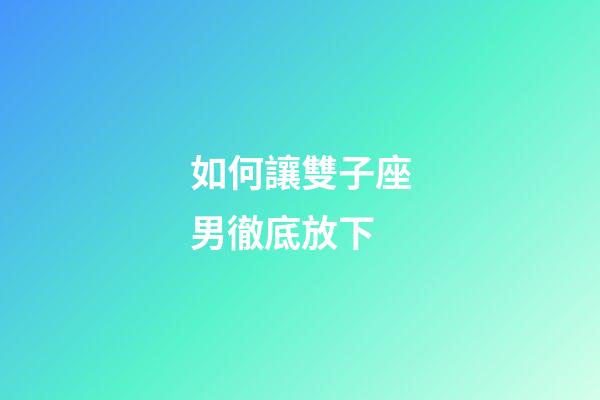 如何讓雙子座男徹底放下-第1張-星座運勢-玄機派