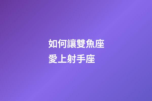 如何讓雙魚座愛上射手座-第1張-星座運勢-玄機派
