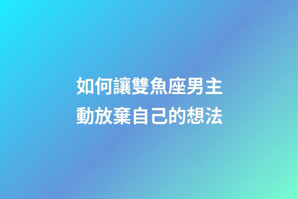 如何讓雙魚座男主動放棄自己的想法-第1張-星座運勢-玄機派