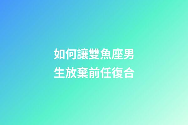 如何讓雙魚座男生放棄前任復合-第1張-星座運勢-玄機派