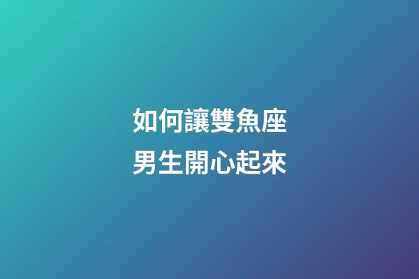如何讓雙魚座男生開心起來-第1張-星座運勢-玄機派