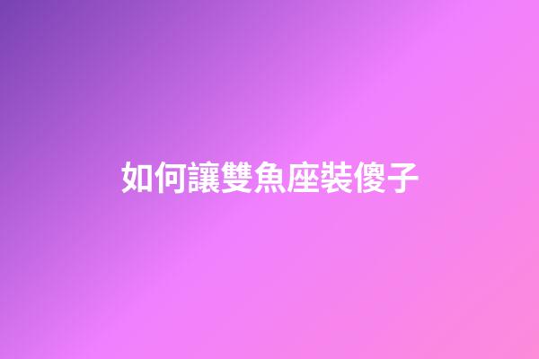 如何讓雙魚座裝傻子-第1張-星座運勢-玄機派