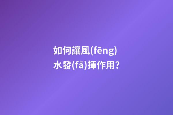 如何讓風(fēng)水發(fā)揮作用？
