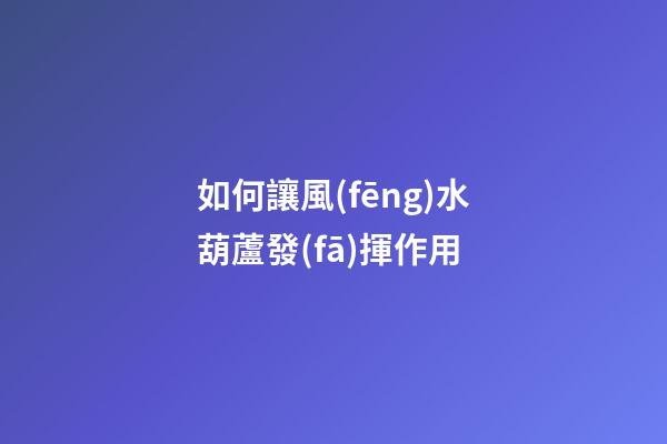 如何讓風(fēng)水葫蘆發(fā)揮作用