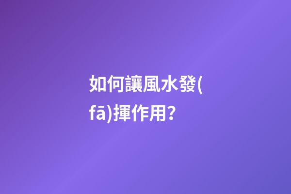 如何讓風水發(fā)揮作用？