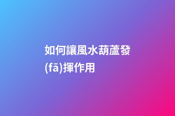 如何讓風水葫蘆發(fā)揮作用
