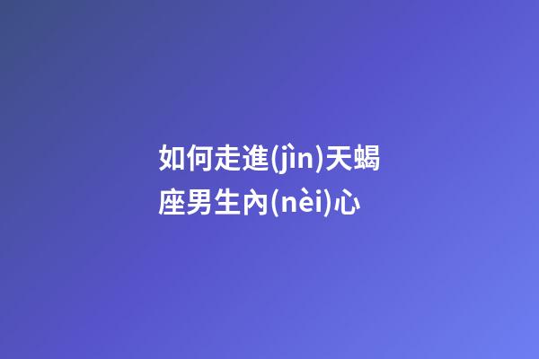 如何走進(jìn)天蝎座男生內(nèi)心-第1張-星座運(yùn)勢(shì)-玄機(jī)派