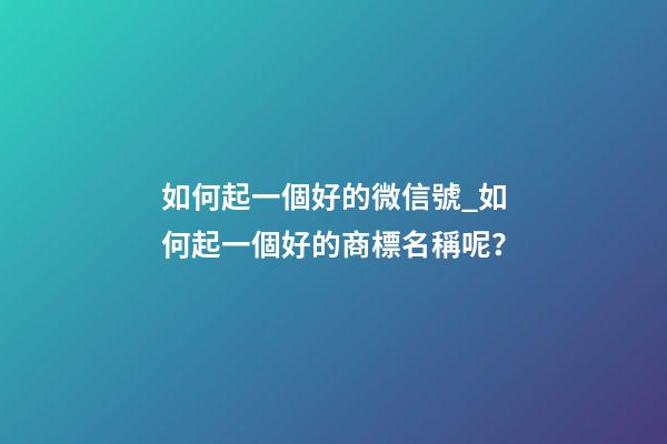 如何起一個好的微信號_如何起一個好的商標名稱呢？-第1張-商標起名-玄機派