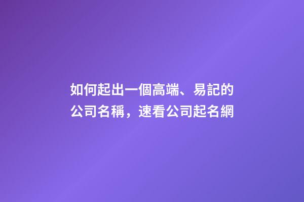 如何起出一個高端、易記的公司名稱，速看公司起名網-第1張-公司起名-玄機派
