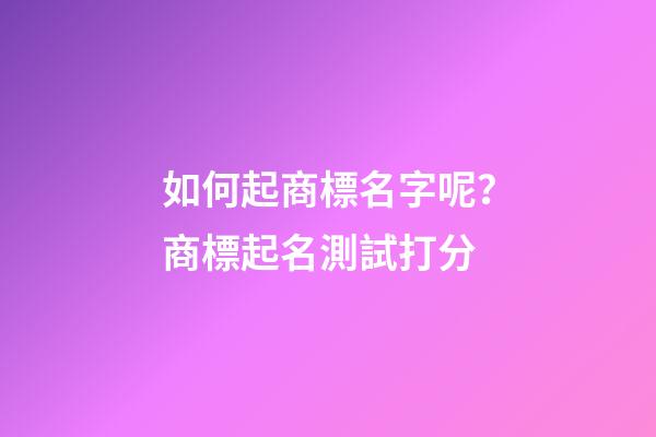 如何起商標名字呢？商標起名測試打分-第1張-商標起名-玄機派
