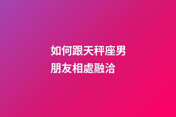 如何跟天秤座男朋友相處融洽-第1張-星座運勢-玄機派