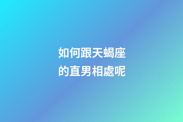 如何跟天蝎座的直男相處呢-第1張-星座運勢-玄機派