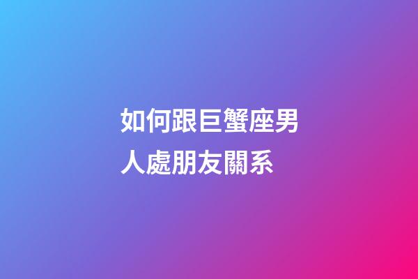 如何跟巨蟹座男人處朋友關系-第1張-星座運勢-玄機派