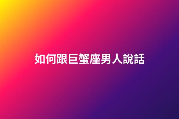 如何跟巨蟹座男人說話-第1張-星座運(yùn)勢-玄機(jī)派
