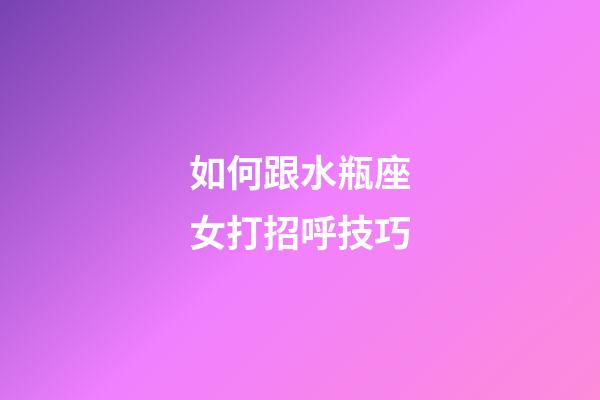 如何跟水瓶座女打招呼技巧-第1張-星座運勢-玄機派