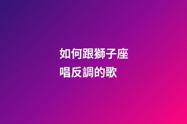 如何跟獅子座唱反調的歌-第1張-星座運勢-玄機派
