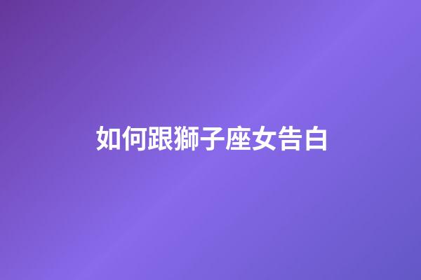 如何跟獅子座女告白-第1張-星座運勢-玄機派