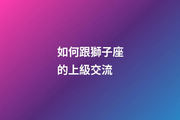 如何跟獅子座的上級交流-第1張-星座運勢-玄機派