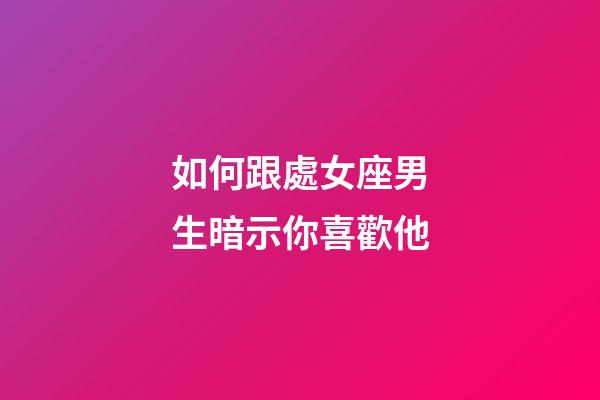 如何跟處女座男生暗示你喜歡他-第1張-星座運勢-玄機派